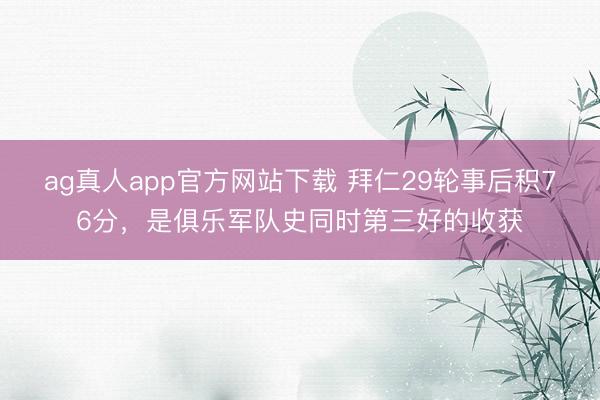ag真人app官方网站下载 拜仁29轮事后积76分，是俱乐军队史同时第三好的收获