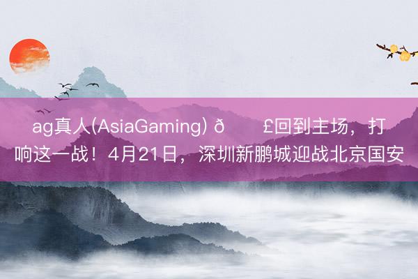 ag真人(AsiaGaming) 📣回到主场，打响这一战！4月21日，深圳新鹏城迎战北京国安