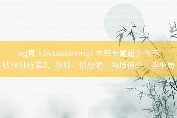 ag真人(AsiaGaming) 本菲卡葡超于今不败但排行第3，穆帅：情愿输一两场但少一些平局