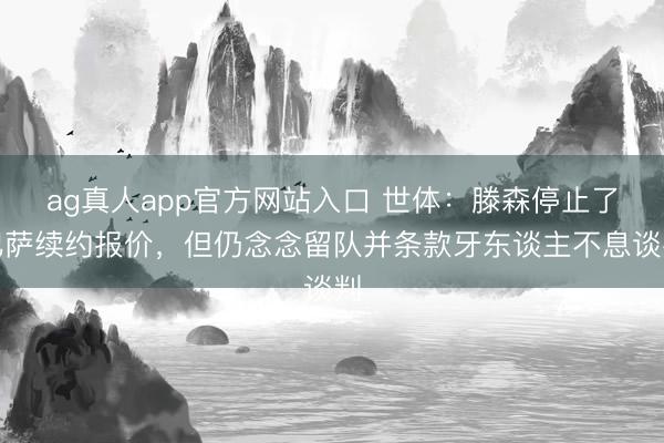 ag真人app官方网站入口 世体：滕森停止了巴萨续约报价，但仍念念留队并条款牙东谈主不息谈判