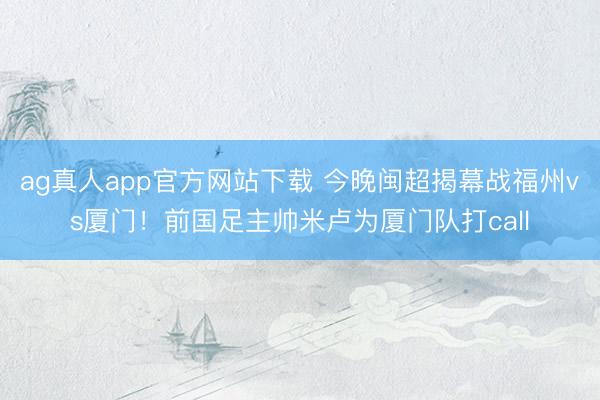 ag真人app官方网站下载 今晚闽超揭幕战福州vs厦门！前国足主帅米卢为厦门队打call