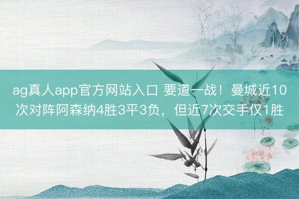 ag真人app官方网站入口 要道一战！曼城近10次对阵阿森纳4胜3平3负，但近7次交手仅1胜