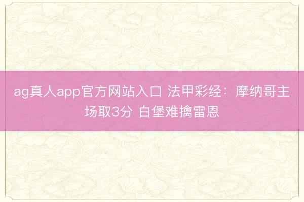 ag真人app官方网站入口 法甲彩经：摩纳哥主场取3分 白堡难擒雷恩