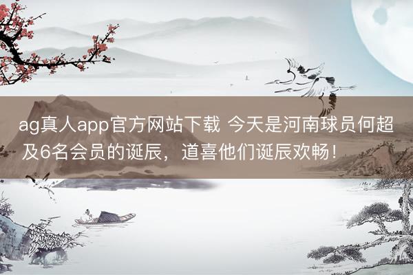 ag真人app官方网站下载 今天是河南球员何超及6名会员的诞辰，道喜他们诞辰欢畅！ ​​​