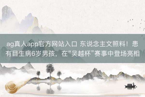 ag真人app官方网站入口 东说念主文照料！患有目生病6岁男孩，在“吴越杯”赛事中登场亮相
