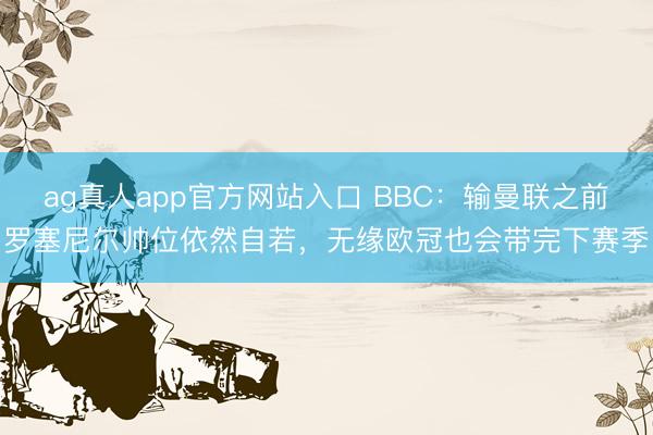 ag真人app官方网站入口 BBC：输曼联之前罗塞尼尔帅位依然自若，无缘欧冠也会带完下赛季