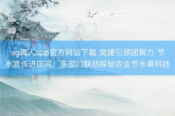 ag真人app官方网站下载 党建引颈团聚力 节水宣传进田间！多部门联动探秘农业节水黑科技