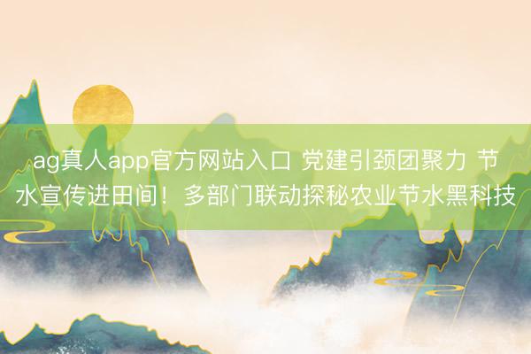 ag真人app官方网站入口 党建引颈团聚力 节水宣传进田间！多部门联动探秘农业节水黑科技