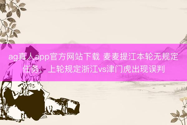 ag真人app官方网站下载 麦麦提江本轮无规定任务,上轮规定浙江vs津门虎出现误判