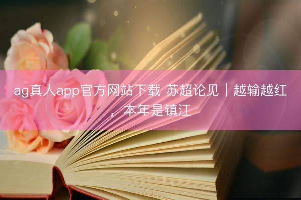 ag真人app官方网站下载 苏超论见｜越输越红，本年是镇江
