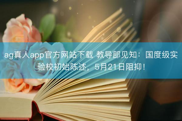 ag真人app官方网站下载 教导部见知：国度级实验校初始陈述，5月21日阻抑！