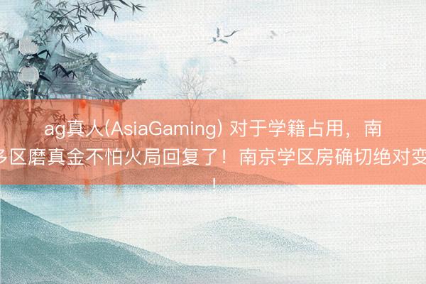 ag真人(AsiaGaming) 对于学籍占用,南京多区磨真金不怕火局回复了!南京学区房确切绝对变天!
