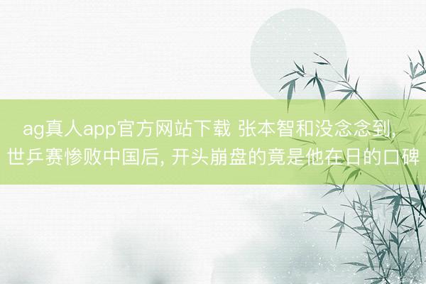 ag真人app官方网站下载 张本智和没念念到， 世乒赛惨败中国后， 开头崩盘的竟是他在日的口碑