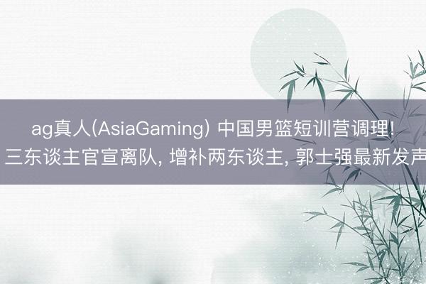 ag真人(AsiaGaming) 中国男篮短训营调理! 三东谈主官宣离队， 增补两东谈主， 郭士强最新发声