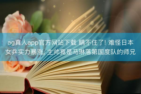 ag真人app官方网站下载 瞒不住了! 难怪日本女乒实力暴涨， 主帅竟是马琳落第国度队的师兄