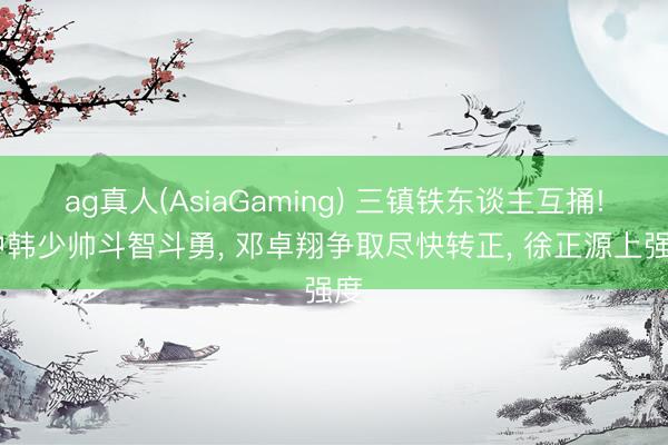 ag真人(AsiaGaming) 三镇铁东谈主互捅! 中韩少帅斗智斗勇， 邓卓翔争取尽快转正， 徐正源上强度