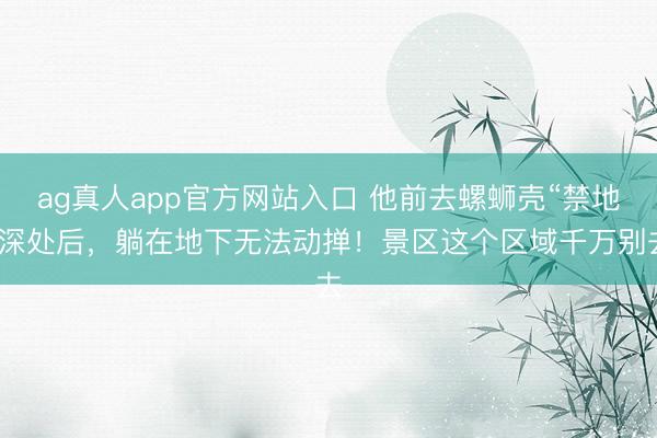 ag真人app官方网站入口 他前去螺蛳壳“禁地”深处后，躺在地下无法动掸！景区这个区域千万别去