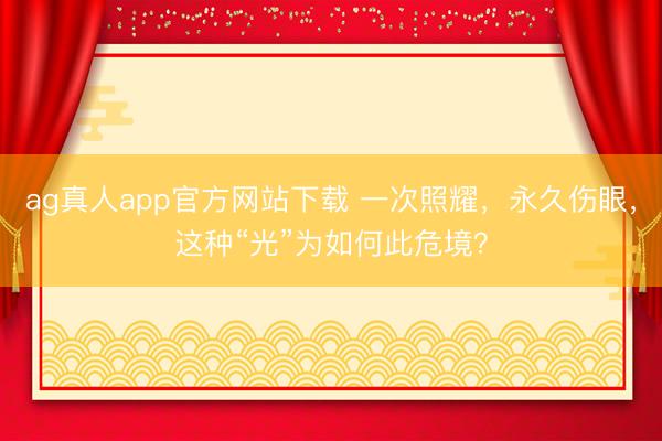 ag真人app官方网站下载 一次照耀，永久伤眼，这种“光”为如何此危境？