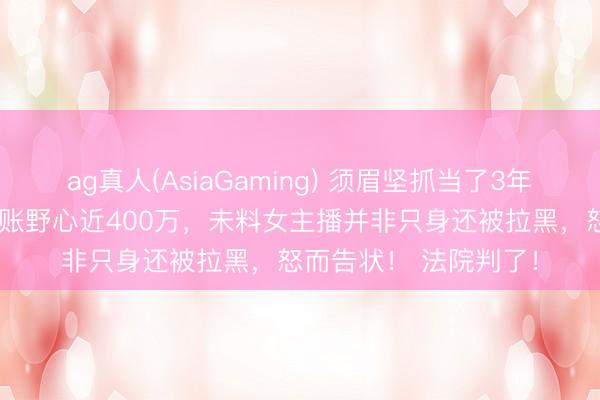ag真人(AsiaGaming) 须眉坚抓当了3年“榜一苍老”，打赏转账野心近400万，未料女主播并非只身还被拉黑，怒而告状！ 法院判了！