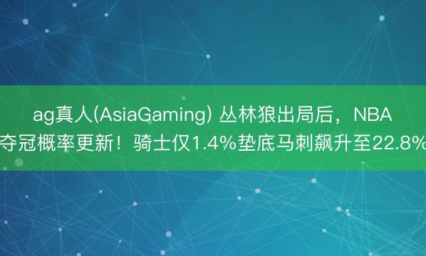 ag真人(AsiaGaming) 丛林狼出局后，NBA夺冠概率更新！骑士仅1.4%垫底马刺飙升至22.8%