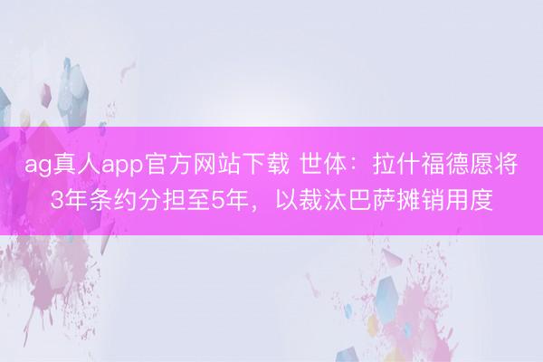 ag真人app官方网站下载 世体：拉什福德愿将3年条约分担至5年，以裁汰巴萨摊销用度