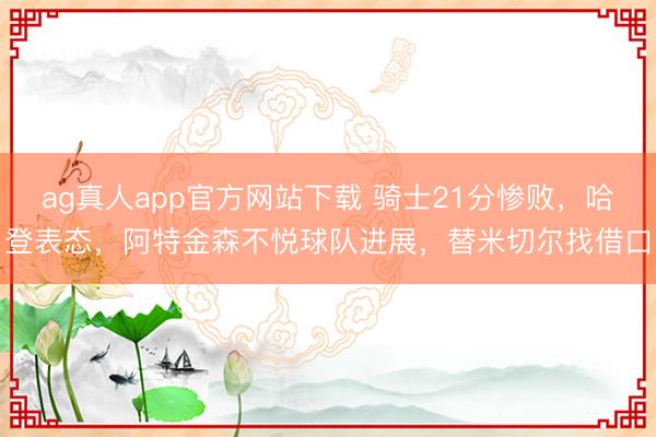 ag真人app官方网站下载 骑士21分惨败，哈登表态，阿特金森不悦球队进展，替米切尔找借口