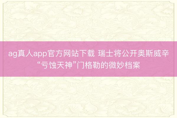 ag真人app官方网站下载 瑞士将公开奥斯威辛“亏蚀天神”门格勒的微妙档案