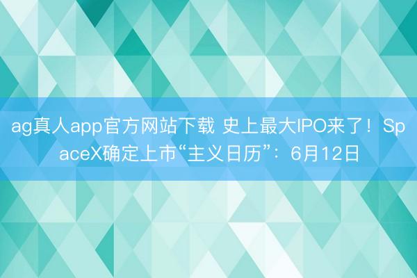ag真人app官方网站下载 史上最大IPO来了！SpaceX确定上市“主义日历”：6月12日
