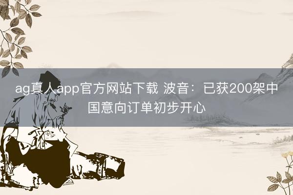 ag真人app官方网站下载 波音：已获200架中国意向订单初步开心