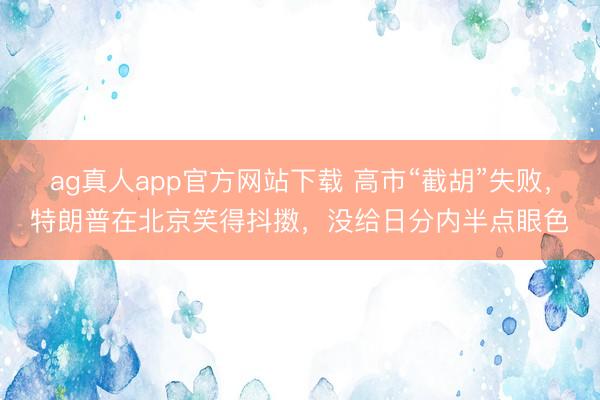 ag真人app官方网站下载 高市“截胡”失败，特朗普在北京笑得抖擞，没给日分内半点眼色