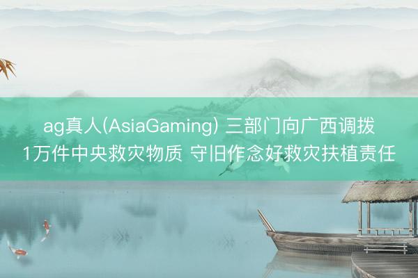 ag真人(AsiaGaming) 三部门向广西调拨1万件中央救灾物质 守旧作念好救灾扶植责任