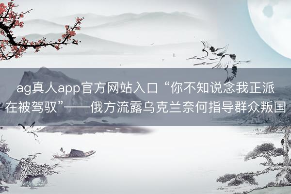 ag真人app官方网站入口 “你不知说念我正派在被驾驭”——俄方流露乌克兰奈何指导群众叛国