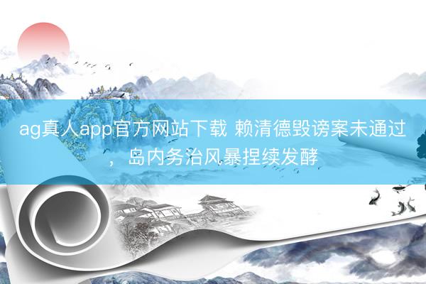 ag真人app官方网站下载 赖清德毁谤案未通过，岛内务治风暴捏续发酵