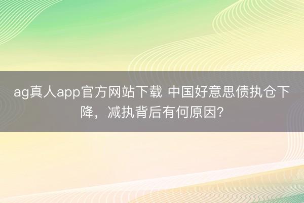 ag真人app官方网站下载 中国好意思债执仓下降，减执背后有何原因？