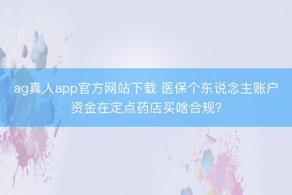 ag真人app官方网站下载 医保个东说念主账户资金在定点药店买啥合规？