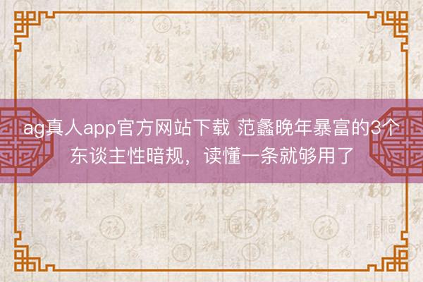 ag真人app官方网站下载 范蠡晚年暴富的3个东谈主性暗规，读懂一条就够用了