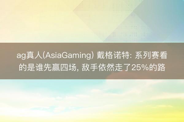 ag真人(AsiaGaming) 戴格诺特: 系列赛看的是谁先赢四场， 敌手依然走了25%的路