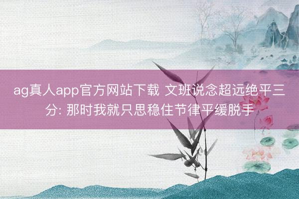 ag真人app官方网站下载 文班说念超远绝平三分: 那时我就只思稳住节律平缓脱手