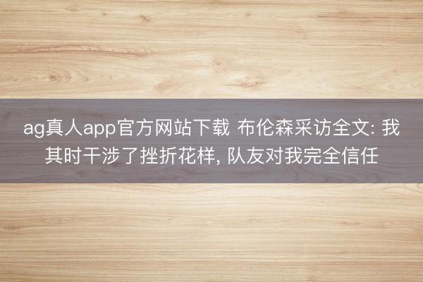 ag真人app官方网站下载 布伦森采访全文: 我其时干涉了挫折花样， 队友对我完全信任