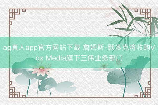 ag真人app官方网站下载 詹姆斯·默多克将收购Vox Media旗下三伟业务部门