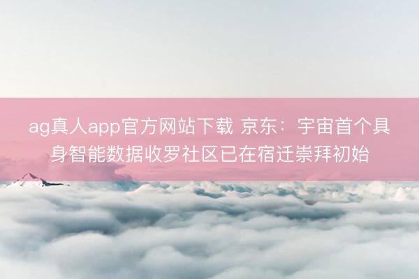 ag真人app官方网站下载 京东：宇宙首个具身智能数据收罗社区已在宿迁崇拜初始