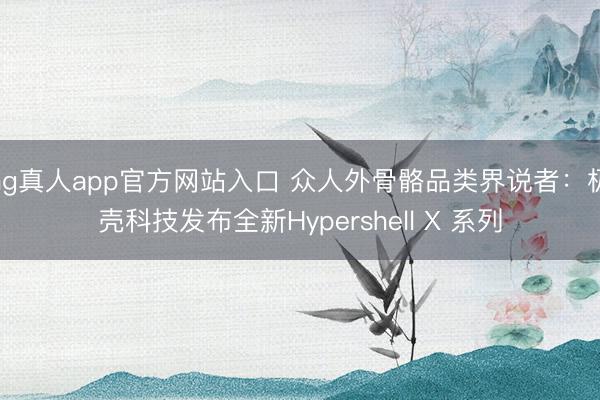 ag真人app官方网站入口 众人外骨骼品类界说者：极壳科技发布全新Hypershell X 系列