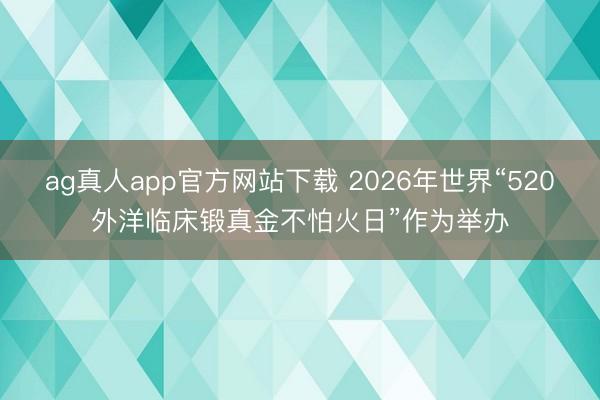 ag真人app官方网站下载 2026年世界“520外洋临床锻真金不怕火日”作为举办