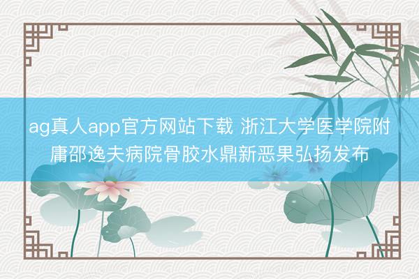 ag真人app官方网站下载 浙江大学医学院附庸邵逸夫病院骨胶水鼎新恶果弘扬发布