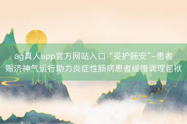 ag真人app官方网站入口 “妥护肠安”-患者赈济神气运行助力炎症性肠病患者缓慢调理包袱