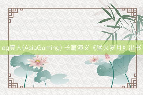 ag真人(AsiaGaming) 长篇演义《猛火岁月》出书