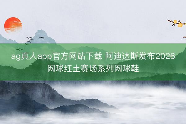 ag真人app官方网站下载 阿迪达斯发布2026网球红土赛场系列网球鞋