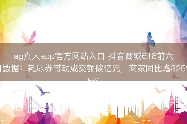 ag真人app官方网站入口 抖音商城618前六日数据：耗尽券带动成交额破亿元，商家同比增325%
