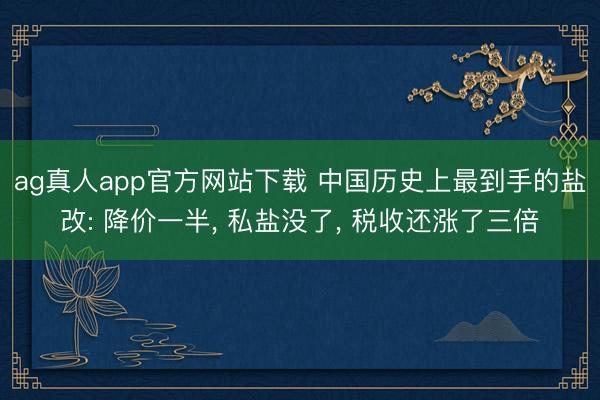 ag真人app官方网站下载 中国历史上最到手的盐改: 降价一半， 私盐没了， 税收还涨了三倍