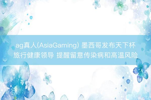 ag真人(AsiaGaming) 墨西哥发布天下杯旅行健康领导 提醒留意传染病和高温风险